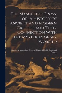 Masculine Cross, or, A History of Ancient and Modern Crosses, and Their Connection With the Mysteries of sex Worship: Also an Account of the Kindred Phases of Phallic Faiths and Practice