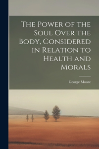 The Power of the Soul Over the Body, Considered in Relation to Health and Morals