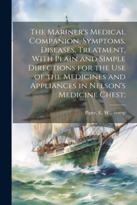 Mariner's Medical Companion, Symptoms, Diseases, Treatment, With Plain and Simple Directions for the Use of the Medicines and Appliances in Nelson's Medicine Chest;