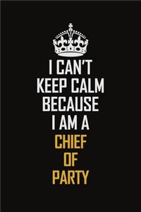 I Can't Keep Calm Because I Am A Chief Of Party