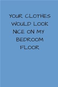 Your Clothes Would Look Nice On My Bedroom Floor