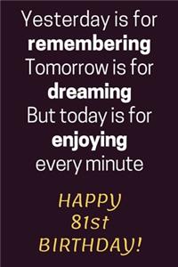 Yesterday is for Remembering Tomorrow is for Dreaming But Today is for Enjoying Happy 81st Birthday