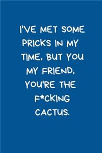 I've Met Some Pricks In My Time But You My Friend You're the F*cking Cactus