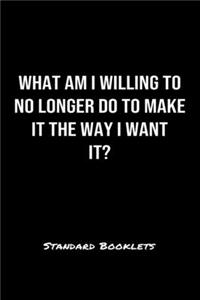 What Am I Willing To No Longer Do To Make It The Way I Want It?