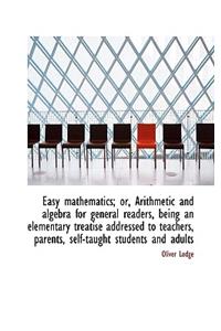 Easy Mathematics; Or, Arithmetic and Algebra for General Readers