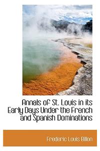 Annals of St. Louis in Its Early Days Under the French and Spanish Dominations