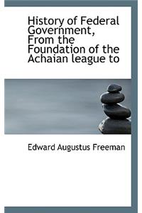 History of Federal Government, from the Foundation of the Achaian League to