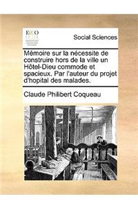 Memoire Sur La Necessite de Construire Hors de La Ville Un Hotel-Dieu Commode Et Spacieux. Par L'Auteur Du Projet D'Hopital Des Malades.