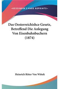 Das Oesterreichishce Gesetz, Betreffend Die Anlegung Von Eisenbahnbuchern (1874)