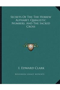 Secrets Of The The Hebrew Alphabet, Qabalistic Numbers, And The Sacred Cross