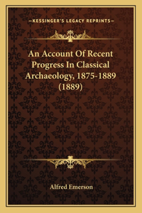 Account Of Recent Progress In Classical Archaeology, 1875-1889 (1889)