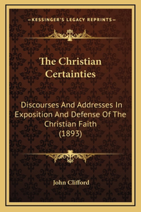 The Christian Certainties: Discourses And Addresses In Exposition And Defense Of The Christian Faith (1893)