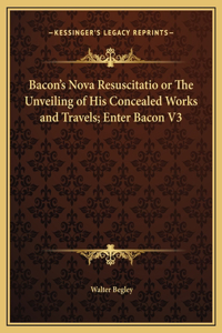 Bacon's Nova Resuscitatio or The Unveiling of His Concealed Works and Travels; Enter Bacon V3