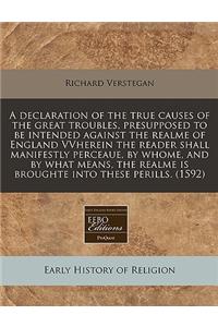 A Declaration of the True Causes of the Great Troubles, Presupposed to Be Intended Against the Realme of England Vvherein the Reader Shall Manifestly Perceaue, by Whome, and by What Means, the Realme Is Broughte Into These Perills. (1592)