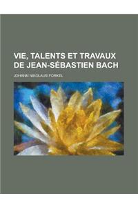 Vie, Talents Et Travaux de Jean-Sebastien Bach