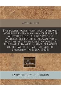 The Plaine-Mans Path-Way to Heaven Wherein Every Man May Cleerly See Whether He Shall Be Saved or Damned. Set Forth Dialogue-Wise, for the Better Understanding of the Simple. by Arth. Dent, Preacher of the Word of God at South-Shoobery in Essex. (1