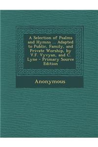 Selection of Psalms and Hymns ... Adapted to Public, Family, and Private Worship, by V.F. Vyvyan, and C. Lyne