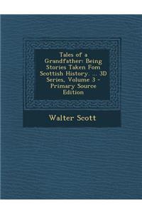 Tales of a Grandfather: Being Stories Taken Fom Scottish History. ... 3D Series, Volume 3: Being Stories Taken Fom Scottish History. ... 3D Series, Volume 3