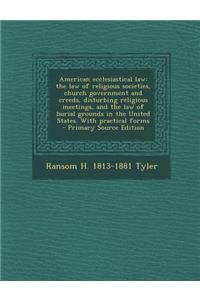 American Ecclesiastical Law: The Law of Religious Societies, Church Government and Creeds, Disturbing Religious Meetings, and the Law of Burial Gro