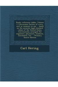 Ready Reference Tables. Volume I. Conversion Factors of Every Unit or Measure in Use ... Based on the Accurate Legal Standard Values of the United States. Conveniently Arranged for Engineers, Physicists, Students, Merchants, Etc. - Primary Source E