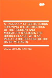 A Handbook of British Birds: Showing the Distribution of the Resident and Migratory Species in the British Islands, with an Index to the Records of