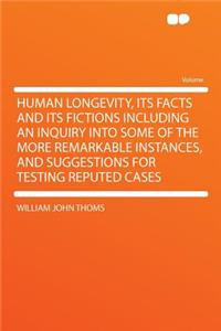 Human Longevity, Its Facts and Its Fictions Including an Inquiry Into Some of the More Remarkable Instances, and Suggestions for Testing Reputed Cases