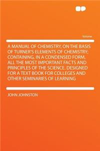 A Manual of Chemistry, on the Basis of Turner's Elements of Chemistry; Containing, in a Condensed Form, All the Most Important Facts and Principles of the Science. Designed for a Text Book for Colleges and Other Seminaries of Learning