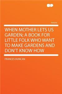 When Mother Lets Us Garden; A Book for Little Folk Who Want to Make Gardens and Don't Know How