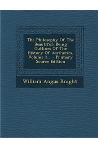 The Philosophy of the Beautiful: Being Outlines of the History of Aesthetics, Volume 1...: Being Outlines of the History of Aesthetics, Volume 1...