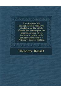 Les Origines de Prononciation Moderne Etudiees Au 17e Siecle D'Apres Les Remarques Des Grammairiens Et Les Textes En Patois de La Banlieue Parisienne