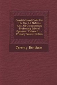 Constitutional Code: For the Use All Nations and All Governments Professing Liberal Opinions, Volume 1...