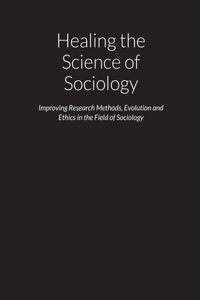 Healing the Science of Sociology - Improving Research Methods, Evolution and Ethics in the Field of Sociology