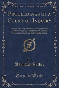 Proceedings of a Court of Inquiry: Convened at the Navy Department, Washington October 5, 1885, in Pursuance of a Joint Resolution of Congress Approved August 8, 1882 to Investigate the Circumstances of the Loss in the Arctic Seas of the Exploring