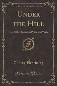 Under the Hill: And Other Essays in Prose and Verse (Classic Reprint)