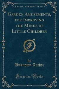 Garden Amusements, for Improving the Minds of Little Children (Classic Reprint)