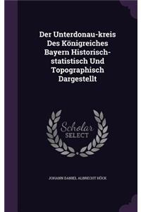 Der Unterdonau-Kreis Des Konigreiches Bayern Historisch-Statistisch Und Topographisch Dargestellt