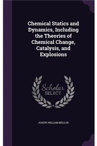 Chemical Statics and Dynamics, Including the Theories of Chemical Change, Catalysis, and Explosions