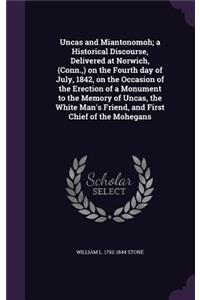 Uncas and Miantonomoh; A Historical Discourse, Delivered at Norwich, (Conn., ) on the Fourth Day of July, 1842, on the Occasion of the Erection of a Monument to the Memory of Uncas, the White Man's Friend, and First Chief of the Mohegans