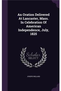 An Oration Delivered At Lancaster, Mass. In Celebration Of American Independence, July, 1825