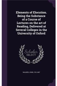 Elements of Elocution. Being the Substance of a Course of Lectures on the Art of Reading, Delivered at Several Colleges in the University of Oxford