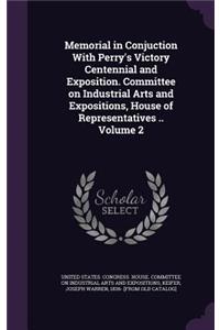 Memorial in Conjuction With Perry's Victory Centennial and Exposition. Committee on Industrial Arts and Expositions, House of Representatives .. Volume 2