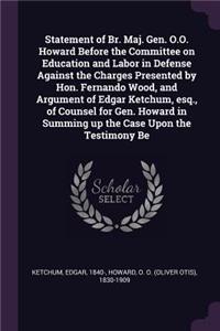 Statement of Br. Maj. Gen. O.O. Howard Before the Committee on Education and Labor in Defense Against the Charges Presented by Hon. Fernando Wood, and Argument of Edgar Ketchum, esq., of Counsel for Gen. Howard in Summing up the Case Upon the Testi