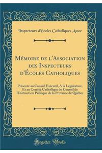 MÃ©moire de l'Association Des Inspecteurs d'Ã?coles Catholiques: PrÃ©sentÃ© Au Conseil ExÃ©cutif, a la LÃ©gislature, Et Au ComitÃ© Catholique Du Conseil de l'Instruction Publique de la Province de QuÃ©bec (Classic Reprint)