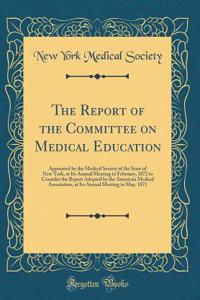 The Report of the Committee on Medical Education: Appointed by the Medical Society of the State of New York, at Its Annual Meeting in February, 1872 to Consider the Report Adopted by the American Medical Association, at Its Annual Meeting in May, 1