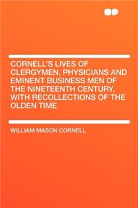 Cornell's Lives of Clergymen, Physicians and Eminent Business Men of the Nineteenth Century, with Recollections of the Olden Time