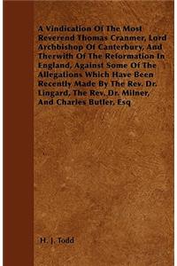 A Vindication Of The Most Reverend Thomas Cranmer, Lord Archbishop Of Canterbury, And Therwith Of The Reformation In England, Against Some Of The Allegations Which Have Been Recently Made By The Rev. Dr. Lingard, The Rev. Dr. Milner, And Charles Bu