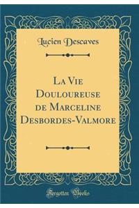 La Vie Douloureuse de Marceline Desbordes-Valmore (Classic Reprint)