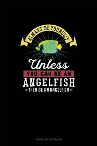 Always Be Yourself Unless You Can Be An Angelfish Then Be An Angelfish