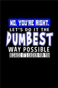 No, you're right. Let's do it the dumbest way possible. Because it's easier for you