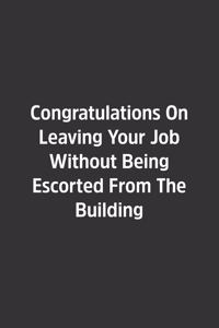Congratulations On Leaving Your Job Without Being Escorted From The Building.